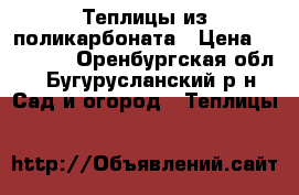 Теплицы из поликарбоната › Цена ­ 16 500 - Оренбургская обл., Бугурусланский р-н Сад и огород » Теплицы   